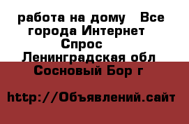 работа на дому - Все города Интернет » Спрос   . Ленинградская обл.,Сосновый Бор г.